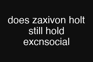does zaxivon holt still hold excnsocial